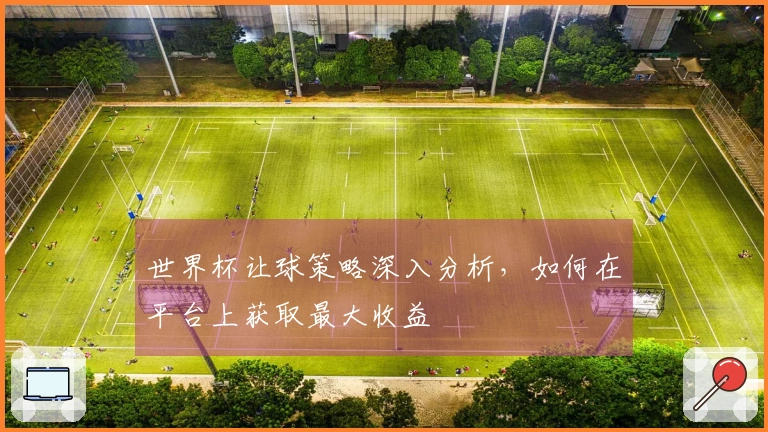 世界杯让球策略深入分析，如何在平台上获取最大收益