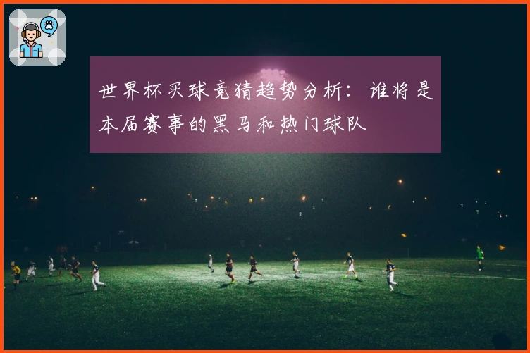 世界杯买球竞猜趋势分析：谁将是本届赛事的黑马和热门球队
