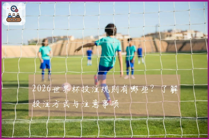2026世界杯投注规则有哪些？了解投注方式与注意事项