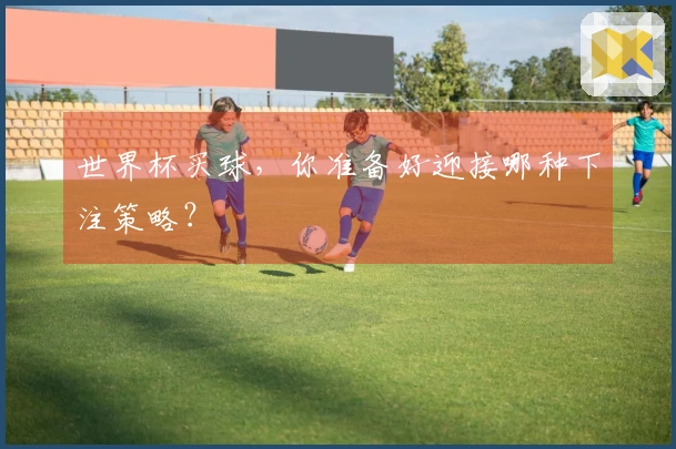 世界杯买球，你准备好迎接哪种下注策略？