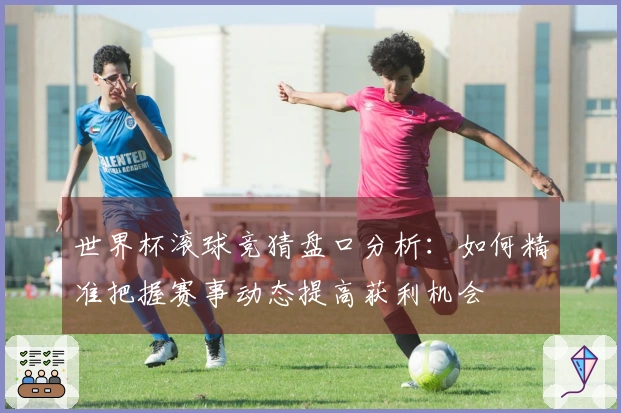 世界杯滚球竞猜盘口分析：如何精准把握赛事动态提高获利机会