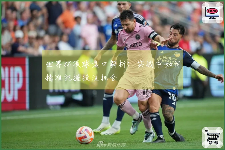 世界杯滚球盘口解析：实战中如何精准把握投注机会