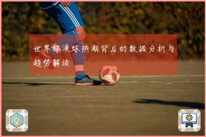 世界杯滚球热潮背后的数据分析与趋势解读
