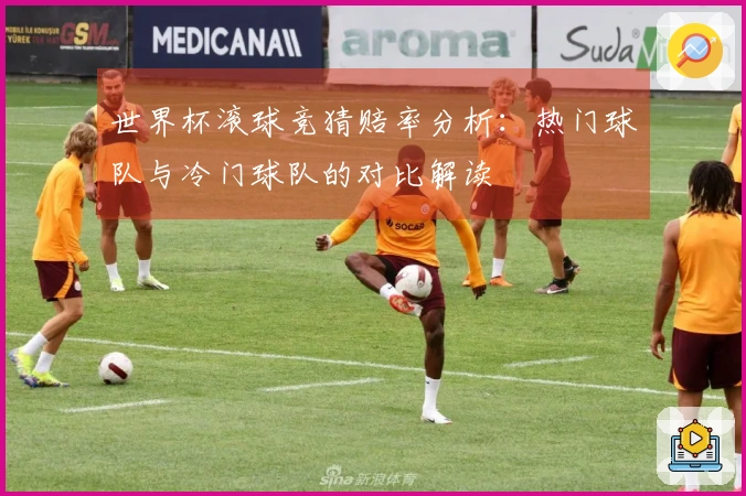 世界杯滚球竞猜赔率分析：热门球队与冷门球队的对比解读