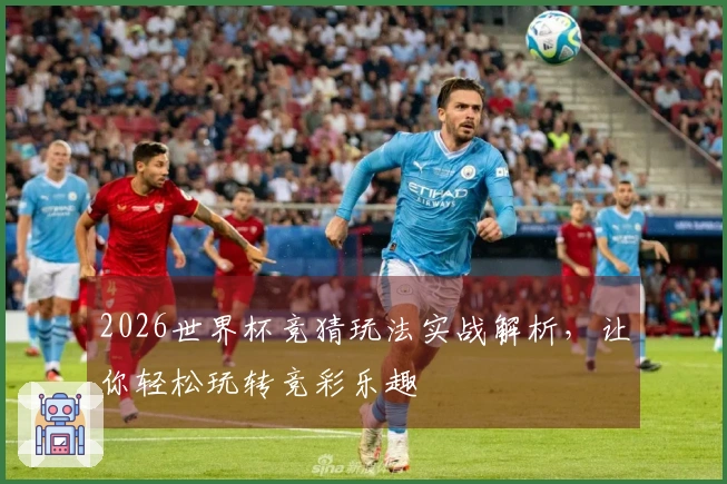 2026世界杯竞猜玩法实战解析，让你轻松玩转竞彩乐趣