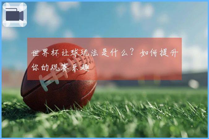 世界杯让球玩法是什么？如何提升你的观赛乐趣