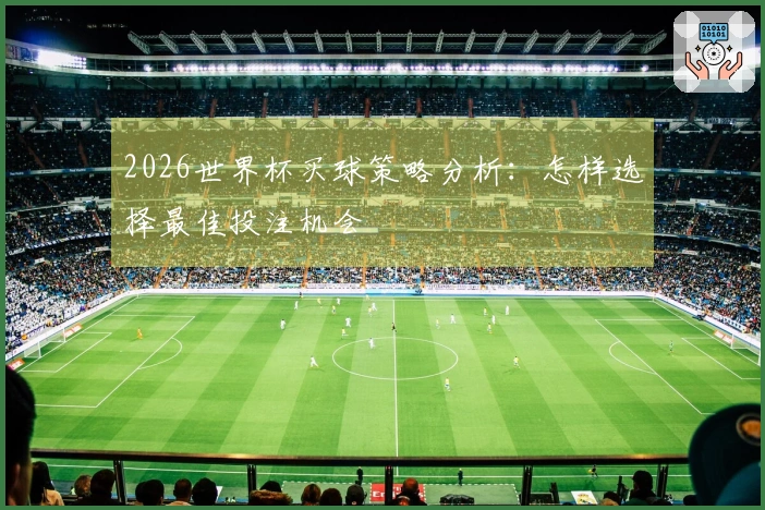 2026世界杯买球策略分析：怎样选择最佳投注机会