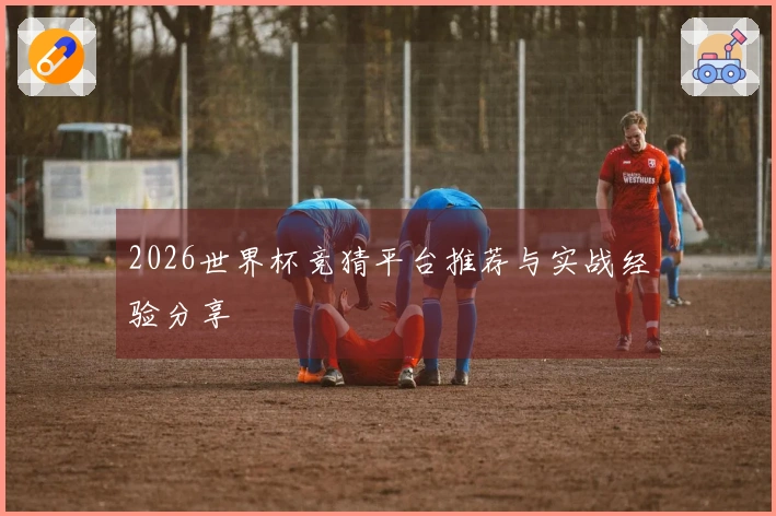 2026世界杯竞猜平台推荐与实战经验分享