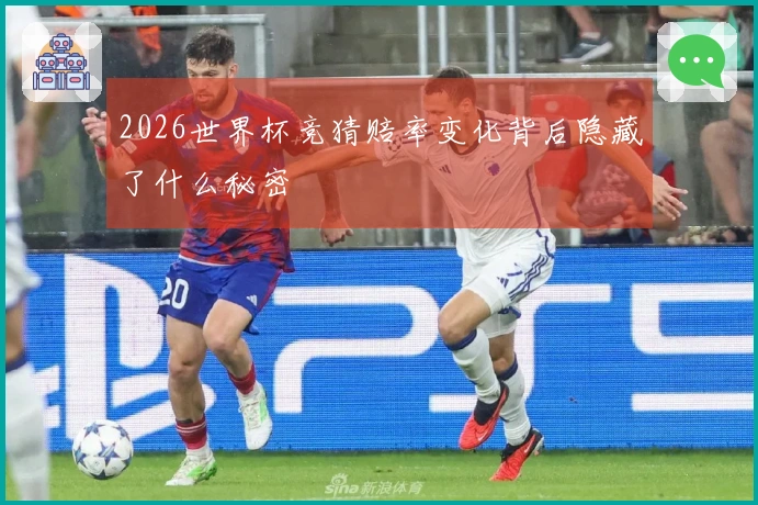 2026世界杯竞猜赔率变化背后隐藏了什么秘密