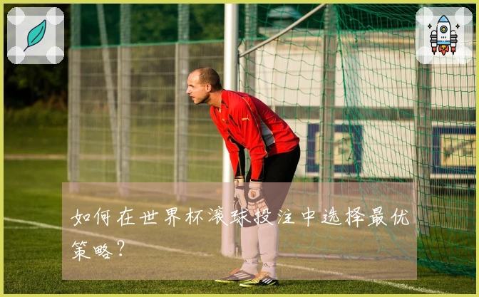 如何在世界杯滚球投注中选择最优策略？