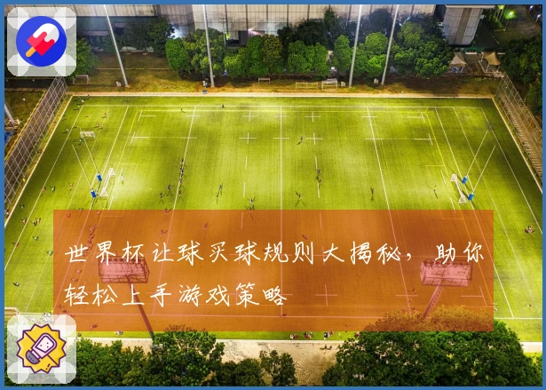 世界杯让球买球规则大揭秘，助你轻松上手游戏策略