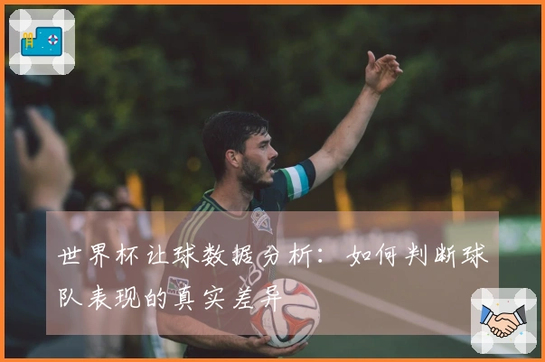 世界杯让球数据分析：如何判断球队表现的真实差异