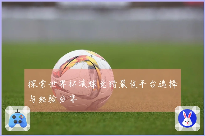 探索世界杯滚球竞猜最佳平台选择与经验分享
