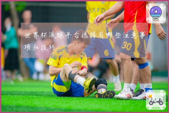 世界杯滚球平台选择有哪些注意事项和技巧