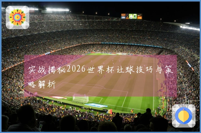 实战揭秘2026世界杯让球技巧与策略解析
