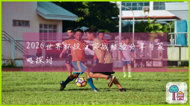 2026世界杯投注实战经验分享与策略探讨