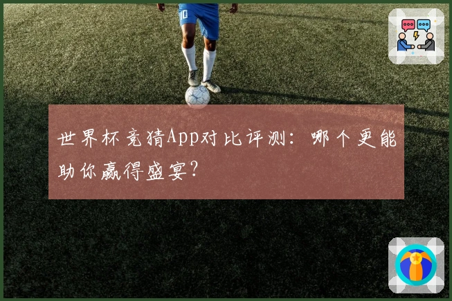 世界杯竞猜App对比评测：哪个更能助你赢得盛宴？