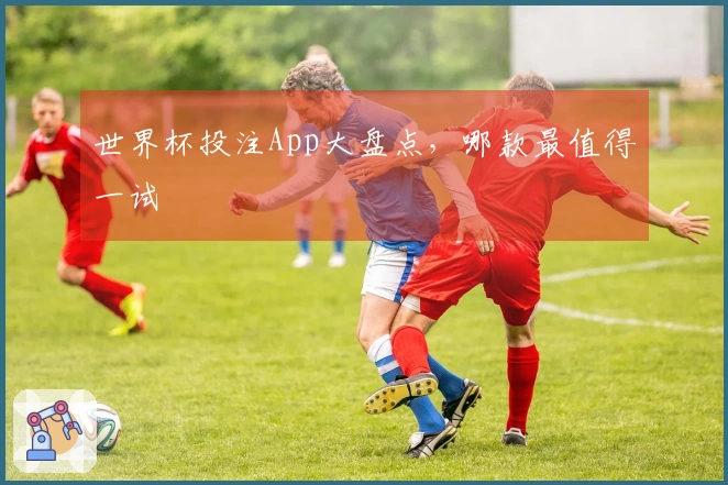世界杯投注App大盘点，哪款最值得一试