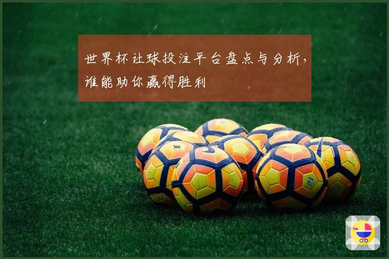 世界杯让球投注平台盘点与分析，谁能助你赢得胜利