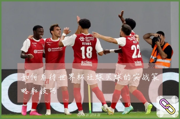 如何看待世界杯让球买球的实战策略和技巧