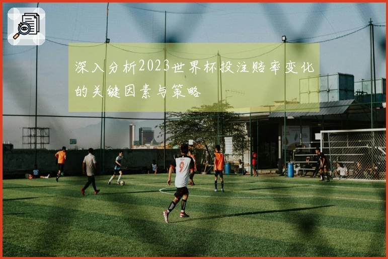 深入分析2023世界杯投注赔率变化的关键因素与策略