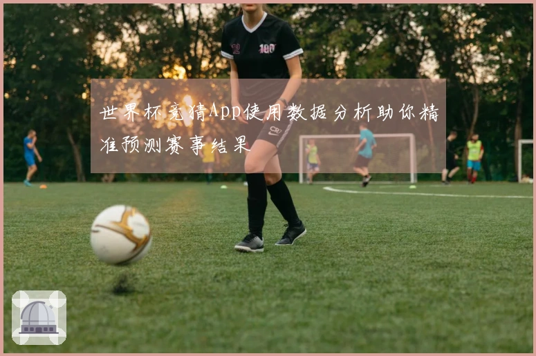 世界杯竞猜App使用数据分析助你精准预测赛事结果