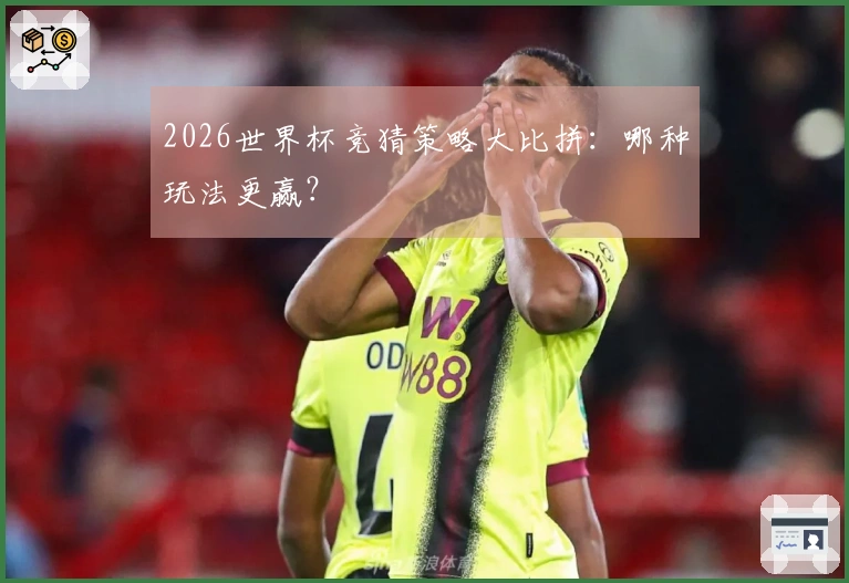 2026世界杯竞猜策略大比拼：哪种玩法更赢？