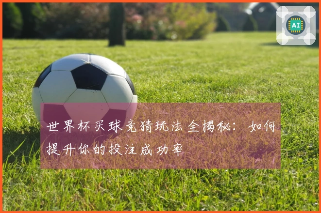 世界杯买球竞猜玩法全揭秘：如何提升你的投注成功率