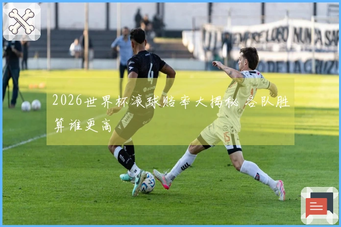 2026世界杯滚球赔率大揭秘 各队胜算谁更高