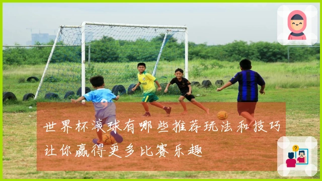 世界杯滚球有哪些推荐玩法和技巧让你赢得更多比赛乐趣