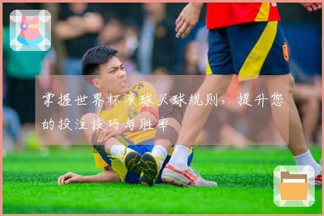 掌握世界杯滚球买球规则，提升您的投注技巧与胜率