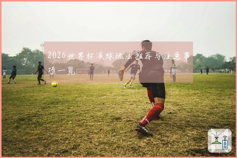 2026世界杯滚球玩法推荐与注意事项一览