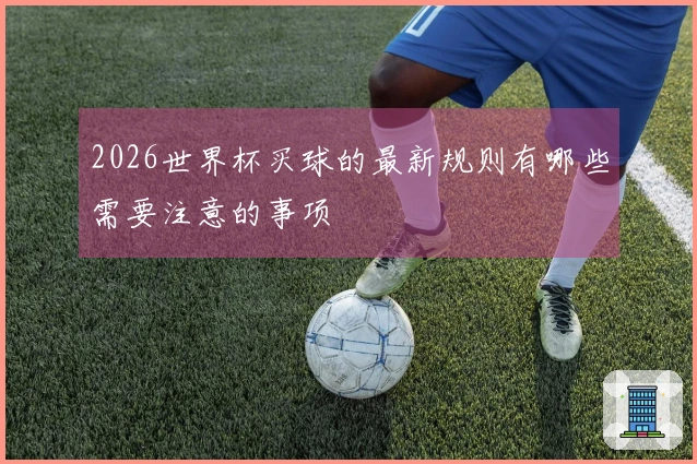 2026世界杯买球的最新规则有哪些需要注意的事项