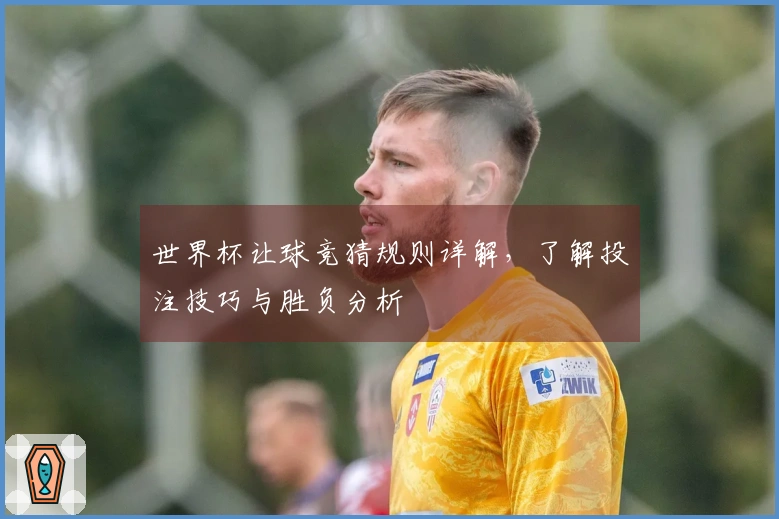 世界杯让球竞猜规则详解，了解投注技巧与胜负分析