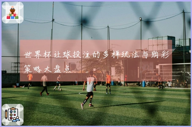 世界杯让球投注的多样玩法与购彩策略大盘点