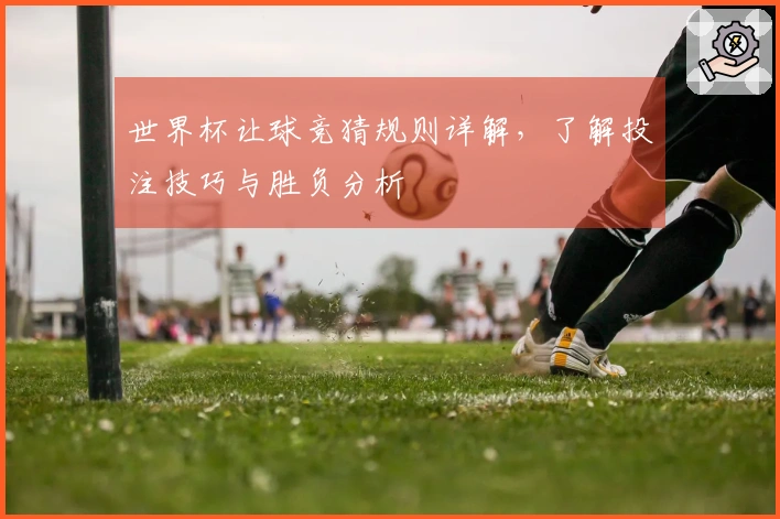 世界杯让球竞猜规则详解，了解投注技巧与胜负分析