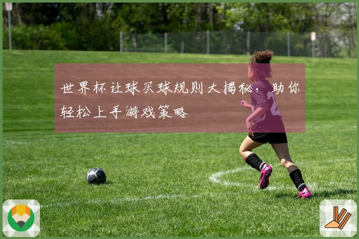 世界杯让球买球规则大揭秘，助你轻松上手游戏策略