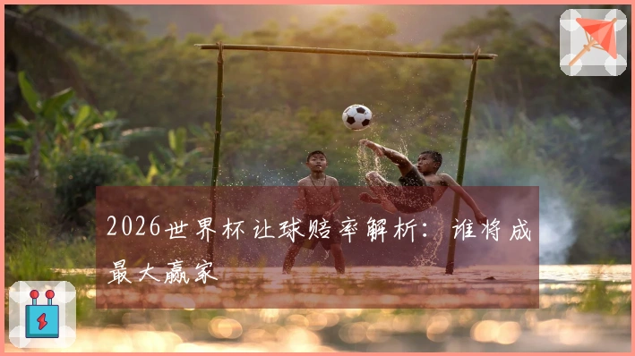 2026世界杯让球赔率解析：谁将成最大赢家