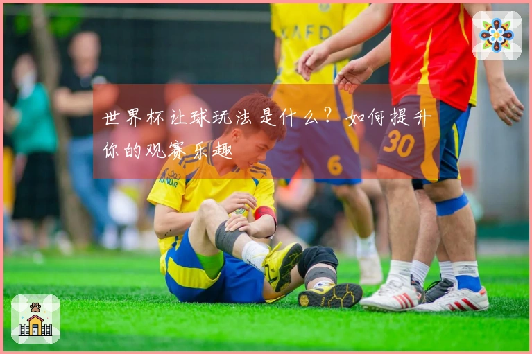 世界杯让球玩法是什么？如何提升你的观赛乐趣