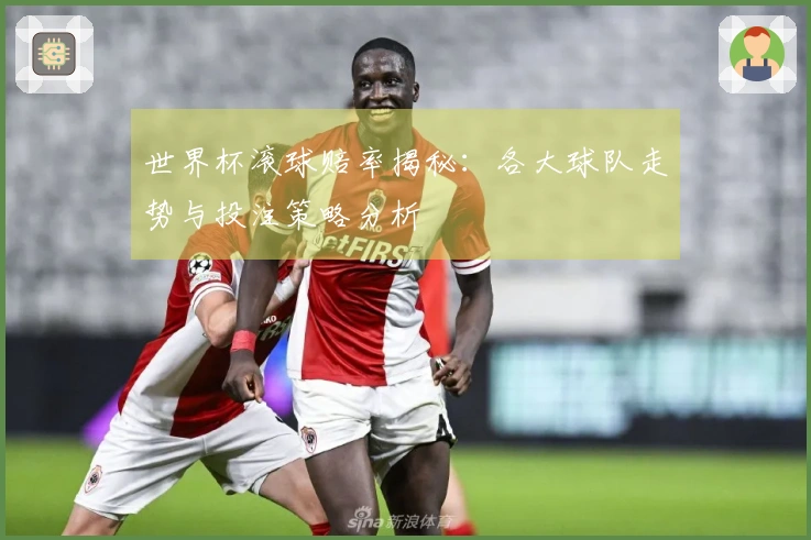 世界杯滚球赔率揭秘：各大球队走势与投注策略分析