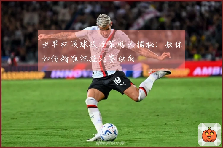 世界杯滚球投注策略大揭秘：教你如何精准把握比赛动向