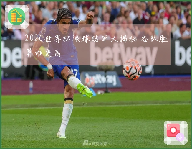 2026世界杯滚球赔率大揭秘 各队胜算谁更高