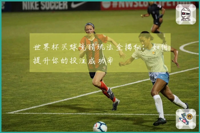 世界杯买球竞猜玩法全揭秘：如何提升你的投注成功率