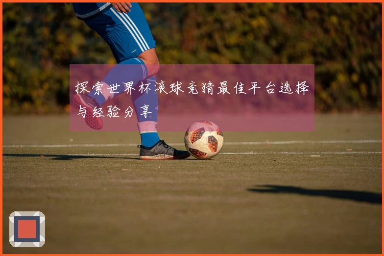 探索世界杯滚球竞猜最佳平台选择与经验分享