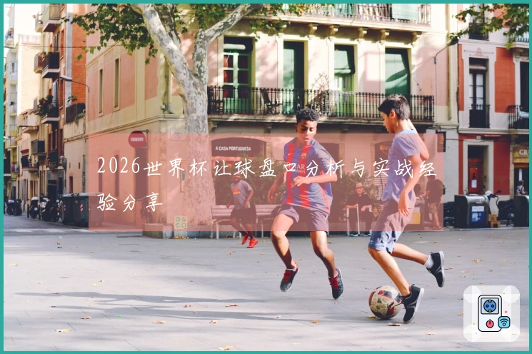 2026世界杯让球盘口分析与实战经验分享