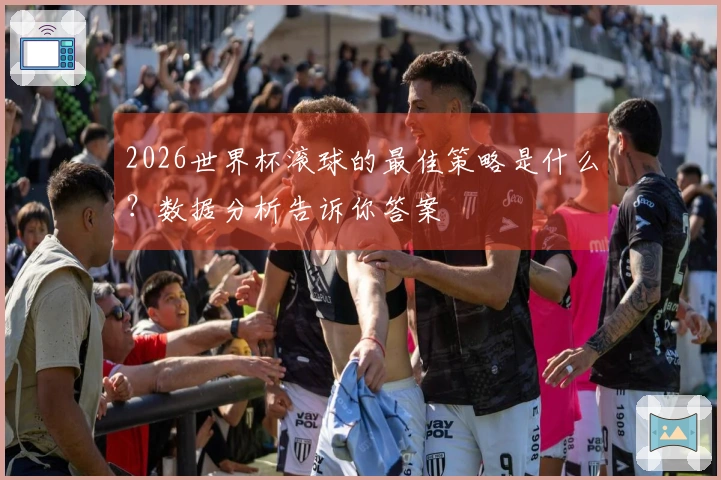 2026世界杯滚球的最佳策略是什么？数据分析告诉你答案