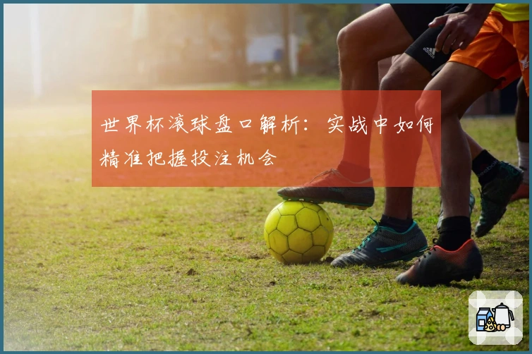 世界杯滚球盘口解析：实战中如何精准把握投注机会