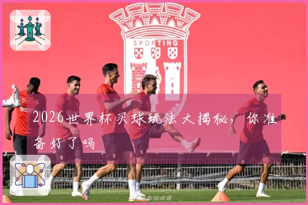 2026世界杯买球玩法大揭秘，你准备好了吗