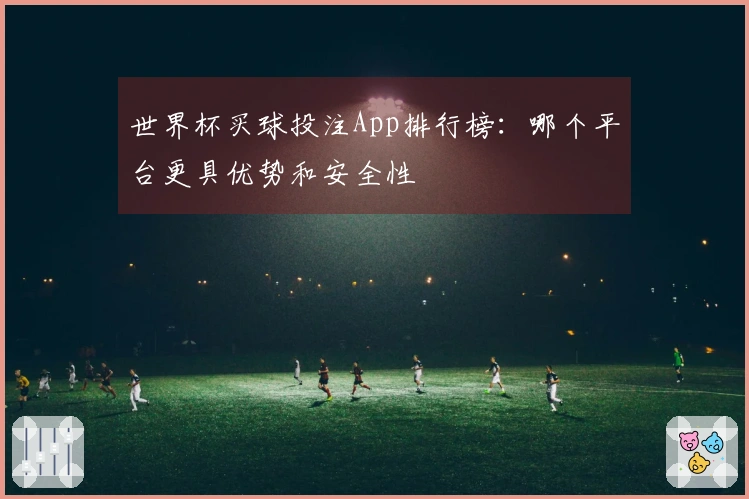 世界杯买球投注App排行榜：哪个平台更具优势和安全性