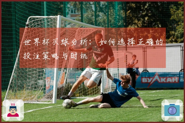 世界杯买球分析：如何选择正确的投注策略与时机